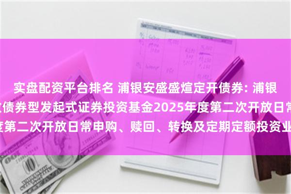 实盘配资平台排名 浦银安盛盛煊定开债券: 浦银安盛盛煊3个月定期开放债券型发起式证券投资基金2025年度第二次开放日常申购、赎回、转换及定期定额投资业务的公告