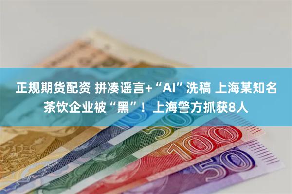 正规期货配资 拼凑谣言+“AI”洗稿 上海某知名茶饮企业被“黑”！上海警方抓获8人