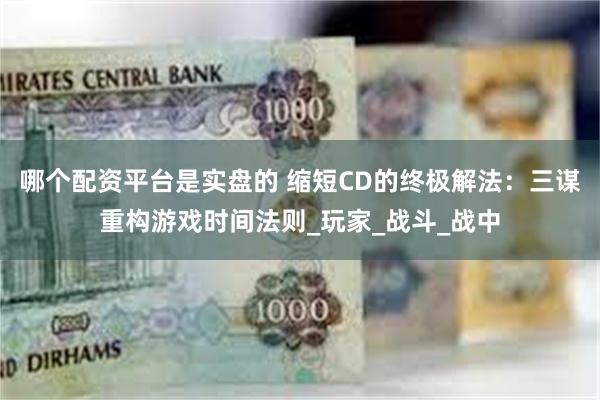 哪个配资平台是实盘的 缩短CD的终极解法：三谋重构游戏时间法则_玩家_战斗_战中