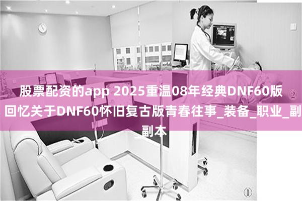 股票配资的app 2025重温08年经典DNF60版本 回忆关于DNF60怀旧复古版青春往事_装备_职业_副本