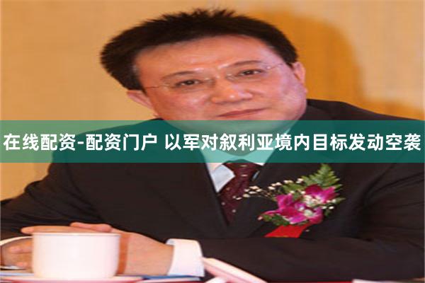 在线配资-配资门户 以军对叙利亚境内目标发动空袭
