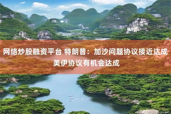 网络炒股融资平台 特朗普：加沙问题协议接近达成 美伊协议有机会达成