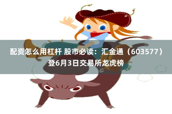 配资怎么用杠杆 股市必读：汇金通（603577）登6月3日交易所龙虎榜