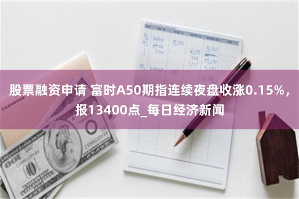 股票融资申请 富时A50期指连续夜盘收涨0.15%，报13400点_每日经济新闻