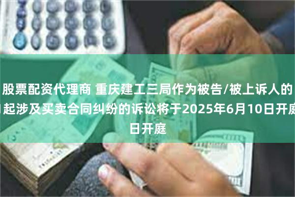 股票配资代理商 重庆建工三局作为被告/被上诉人的1起涉及买卖合同纠纷的诉讼将于2025年6月10日开庭