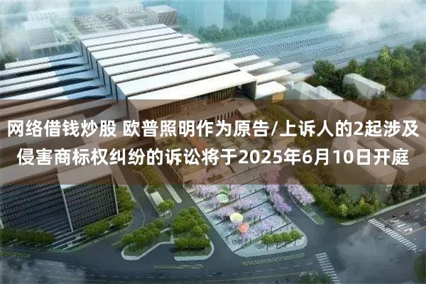 网络借钱炒股 欧普照明作为原告/上诉人的2起涉及侵害商标权纠纷的诉讼将于2025年6月10日开庭