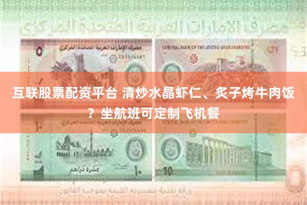 互联股票配资平台 清炒水晶虾仁、炙子烤牛肉饭？坐航班可定制飞机餐