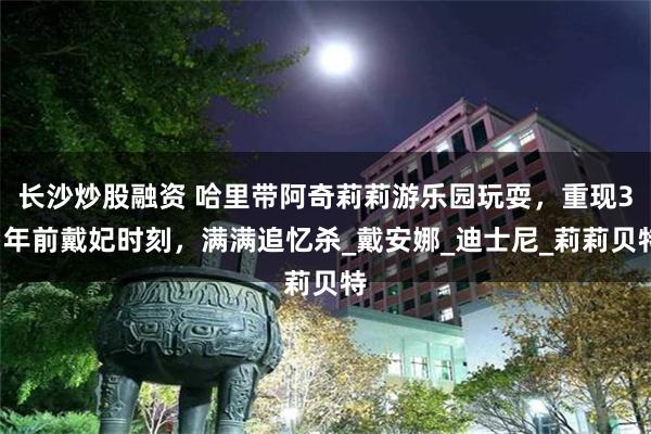 长沙炒股融资 哈里带阿奇莉莉游乐园玩耍，重现31年前戴妃时刻，满满追忆杀_戴安娜_迪士尼_莉莉贝特
