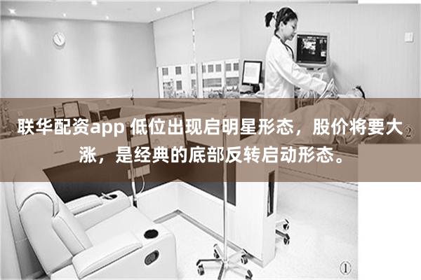 联华配资app 低位出现启明星形态，股价将要大涨，是经典的底部反转启动形态。