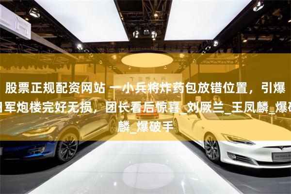股票正规配资网站 一小兵将炸药包放错位置，引爆后日军炮楼完好无损，团长看后惊喜_刘厥兰_王凤麟_爆破手
