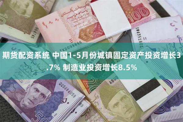期货配资系统 中国1-5月份城镇固定资产投资增长3.7% 制造业投资增长8.5%