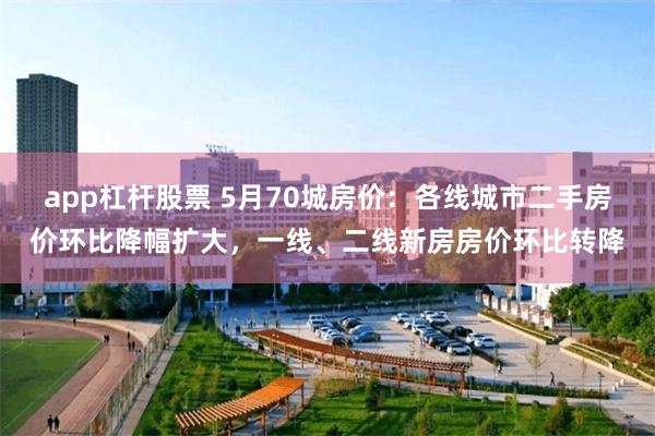 app杠杆股票 5月70城房价：各线城市二手房价环比降幅扩大，一线、二线新房房价环比转降
