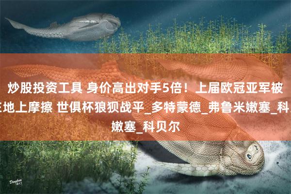 炒股投资工具 身价高出对手5倍！上届欧冠亚军被摁在地上摩擦 世俱杯狼狈战平_多特蒙德_弗鲁米嫩塞_科贝尔