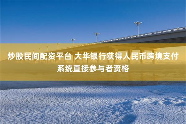 炒股民间配资平台 大华银行获得人民币跨境支付系统直接参与者资格