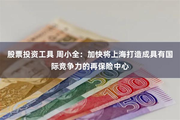 股票投资工具 周小全：加快将上海打造成具有国际竞争力的再保险中心