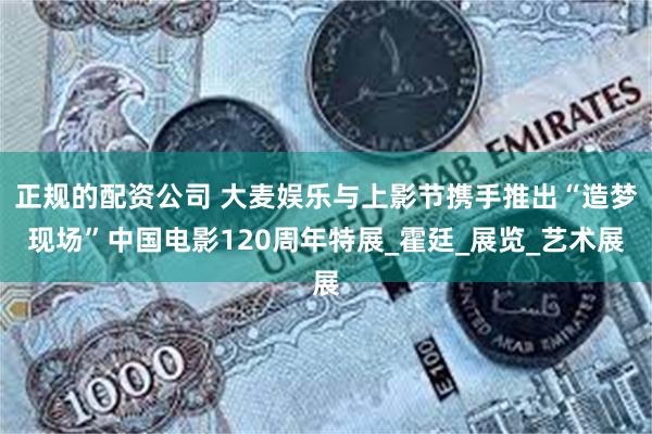 正规的配资公司 大麦娱乐与上影节携手推出“造梦现场”中国电影120周年特展_霍廷_展览_艺术展