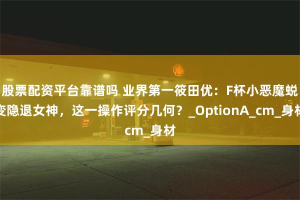 股票配资平台靠谱吗 业界第一筱田优：F杯小恶魔蜕变隐退女神，这一操作评分几何？_OptionA_cm_身材