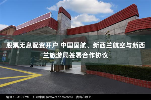 股票无息配资开户 中国国航、新西兰航空与新西兰旅游局签署合作协议