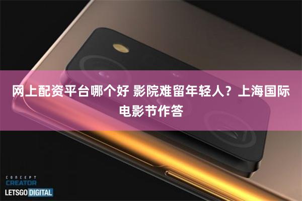 网上配资平台哪个好 影院难留年轻人？上海国际电影节作答