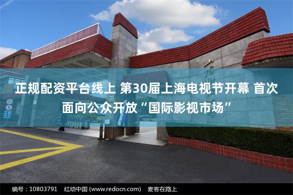 正规配资平台线上 第30届上海电视节开幕 首次面向公众开放“国际影视市场”