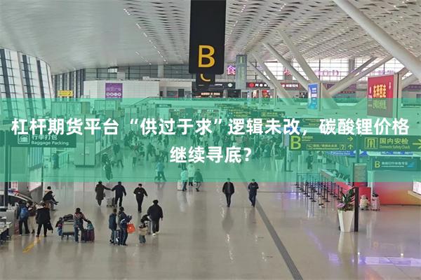 杠杆期货平台 “供过于求”逻辑未改，碳酸锂价格继续寻底？