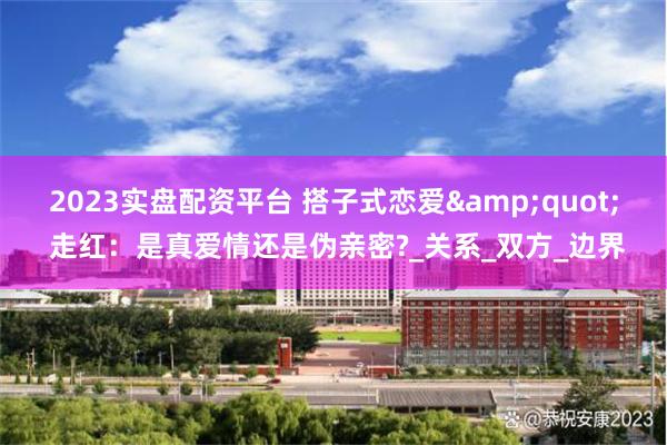 2023实盘配资平台 搭子式恋爱&quot; 走红：是真爱情还是伪亲密?_关系_双方_边界
