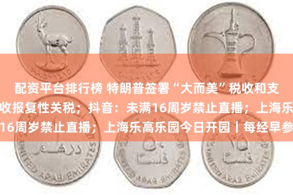 配资平台排行榜 特朗普签署“大而美”税收和支出法案；印度拟对美征收报复性关税；抖音：未满16周岁禁止直播；上海乐高乐园今日开园丨每经早参