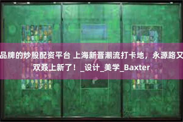 品牌的炒股配资平台 上海新晋潮流打卡地，永源路又双叒上新了！_设计_美学_Baxter