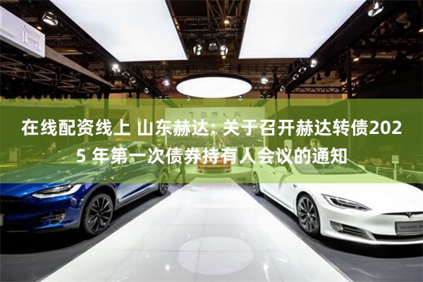 在线配资线上 山东赫达: 关于召开赫达转债2025 年第一次债券持有人会议的通知