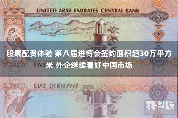 股票配资体验 第八届进博会签约面积超30万平方米 外企继续看好中国市场
