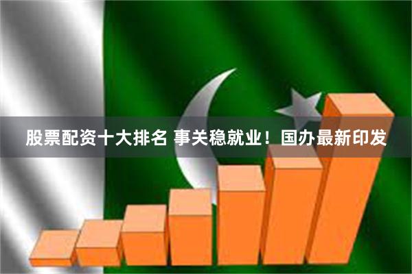 股票配资十大排名 事关稳就业！国办最新印发