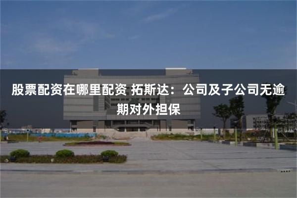 股票配资在哪里配资 拓斯达：公司及子公司无逾期对外担保