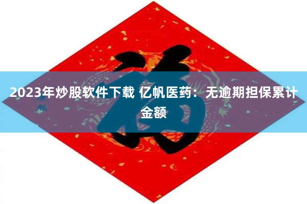 2023年炒股软件下载 亿帆医药：无逾期担保累计金额
