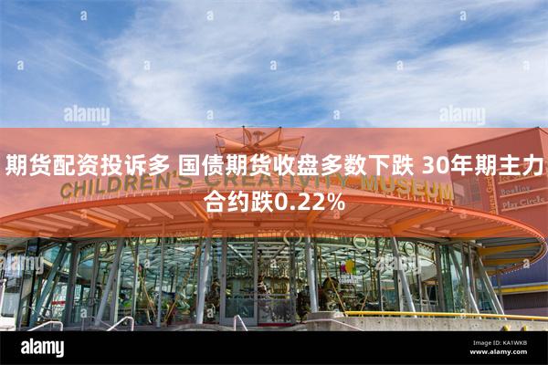 期货配资投诉多 国债期货收盘多数下跌 30年期主力合约跌0.22%