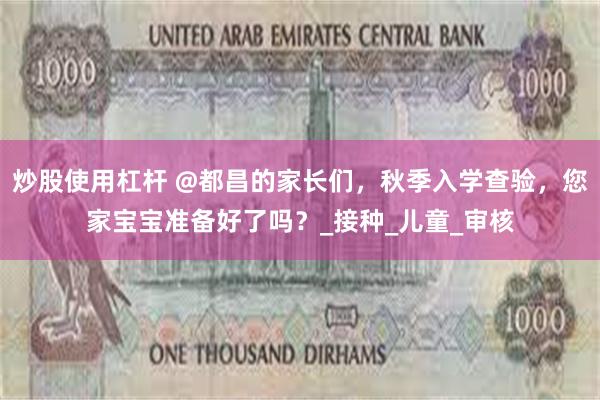 炒股使用杠杆 @都昌的家长们，秋季入学查验，您家宝宝准备好了吗？_接种_儿童_审核