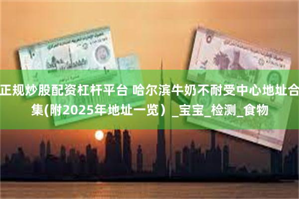 正规炒股配资杠杆平台 哈尔滨牛奶不耐受中心地址合集(附2025年地址一览）_宝宝_检测_食物
