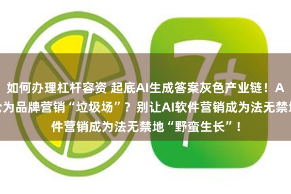 如何办理杠杆容资 起底AI生成答案灰色产业链！AI“倾情”推荐沦为品牌营销“垃圾场”？别让AI软件营销成为法无禁地“野蛮生长”！