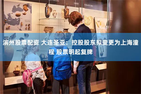 滨州股票配资 大连圣亚：控股股东拟变更为上海潼程 股票明起复牌