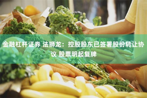 金融杠杆证券 法狮龙：控股股东已签署股份转让协议 股票明起复牌