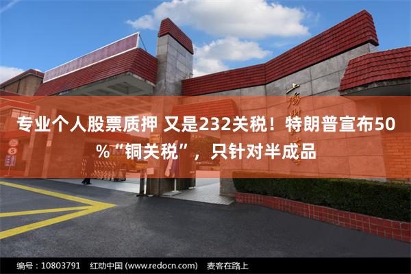 专业个人股票质押 又是232关税！特朗普宣布50%“铜关税”，只针对半成品