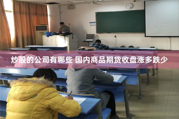 炒股的公司有哪些 国内商品期货收盘涨多跌少