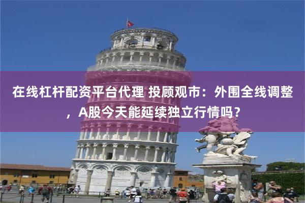 在线杠杆配资平台代理 投顾观市：外围全线调整，A股今天能延续独立行情吗？