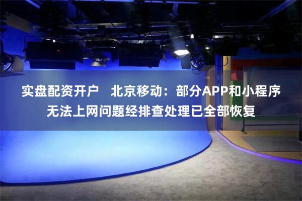 实盘配资开户   北京移动：部分APP和小程序无法上网问题经排查处理已全部恢复