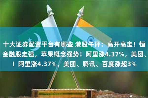 十大证券配资平台有哪些 港股午评：高开高走！恒指涨1.88%，科技、金融股走强，苹果概念强势！阿里涨4.37%，美团、腾讯、百度涨超3%