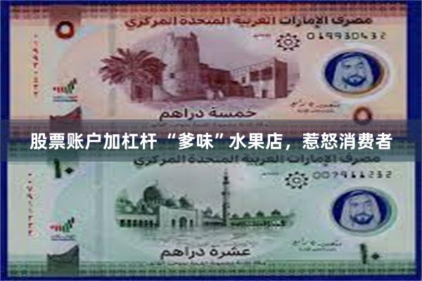 股票账户加杠杆 “爹味”水果店，惹怒消费者