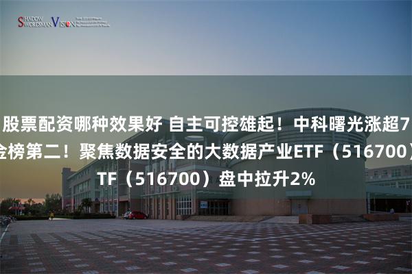 股票配资哪种效果好 自主可控雄起！中科曙光涨超7%荣登A股吸金榜第二！聚焦数据安全的大数据产业ETF（516700）盘中拉升2%