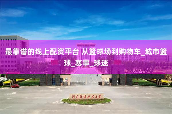 最靠谱的线上配资平台 从篮球场到购物车_城市篮球_赛事_球迷