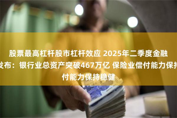 股票最高杠杆股市杠杆效应 2025年二季度金融数据发布：银行业总资产突破467万亿 保险业偿付能力保持稳健