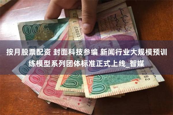按月股票配资 封面科技参编 新闻行业大规模预训练模型系列团体标准正式上线_智媒