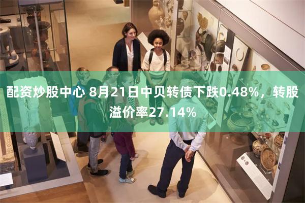 配资炒股中心 8月21日中贝转债下跌0.48%，转股溢价率27.14%